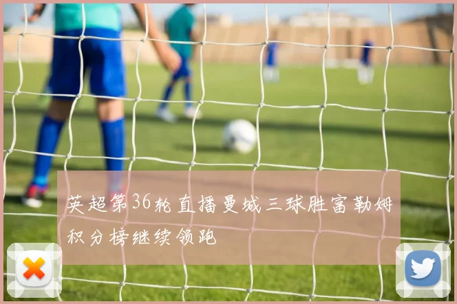 英超第36轮直播曼城三球胜富勒姆积分榜继续领跑