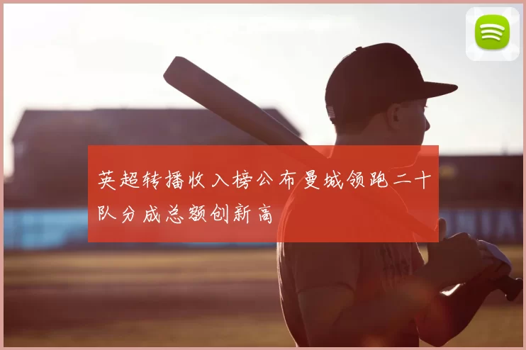 英超转播收入榜公布曼城领跑二十队分成总额创新高