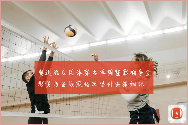 奥运混合团体赛名单调整影响争金形势与备战策略及替补安排细化