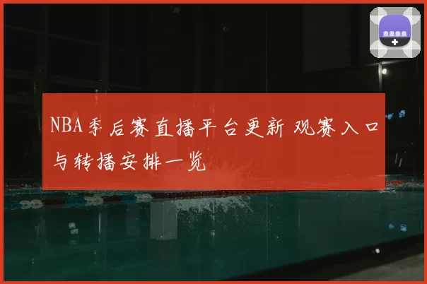 NBA季后赛直播平台更新 观赛入口与转播安排一览