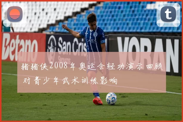 猪猪侠2008年奥运会轻功演示回顾 对青少年武术训练影响