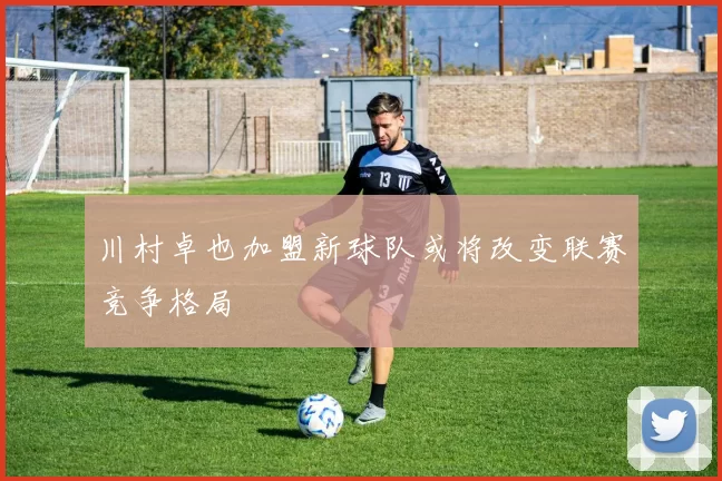 川村卓也加盟新球队或将改变联赛竞争格局