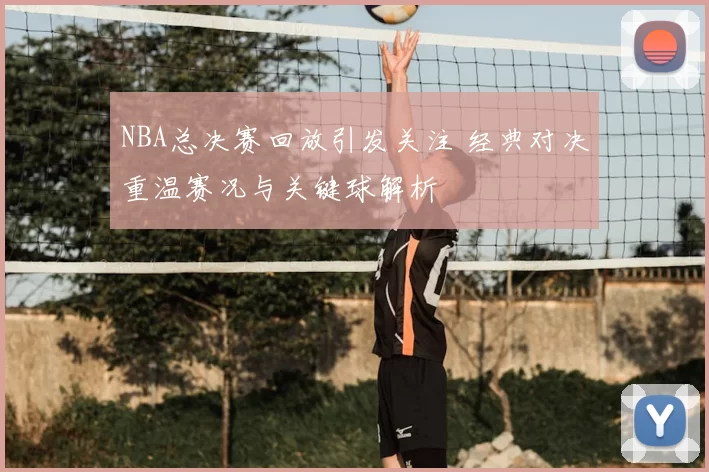 NBA总决赛回放引发关注 经典对决重温赛况与关键球解析