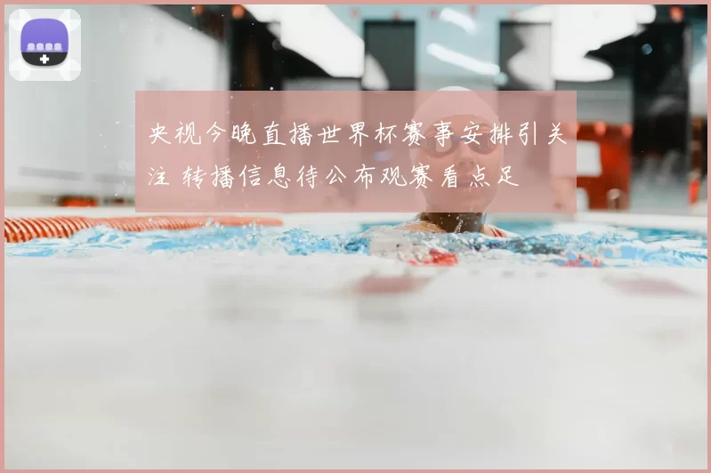 央视今晚直播世界杯赛事安排引关注 转播信息待公布观赛看点足