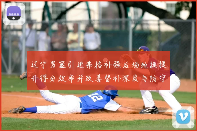 辽宁男篮引进弗格补强后场轮换提升得分效率并改善替补深度与防守稳定性