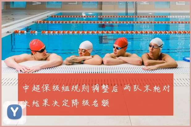 中超保级组规则调整后 两队末轮对决结果决定降级名额