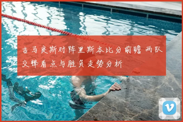 吉马良斯对阵里斯本比分前瞻 两队交锋看点与胜负走势分析