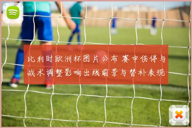 比利时欧洲杯图片公布 赛中伤停与战术调整影响出线前景与替补表现