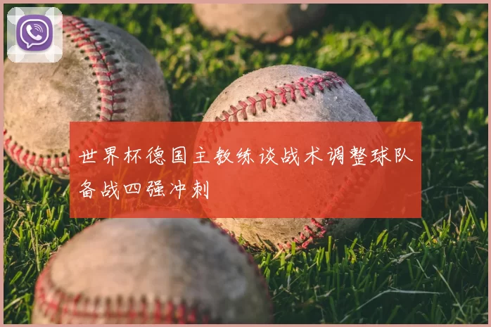 世界杯德国主教练谈战术调整球队备战四强冲刺