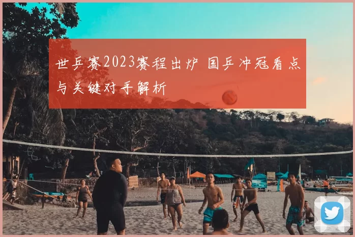 世乒赛2023赛程出炉 国乒冲冠看点与关键对手解析