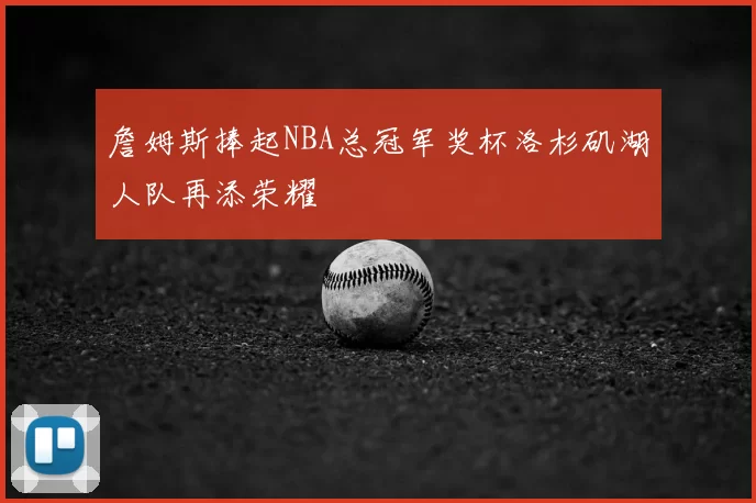 詹姆斯捧起NBA总冠军奖杯洛杉矶湖人队再添荣耀