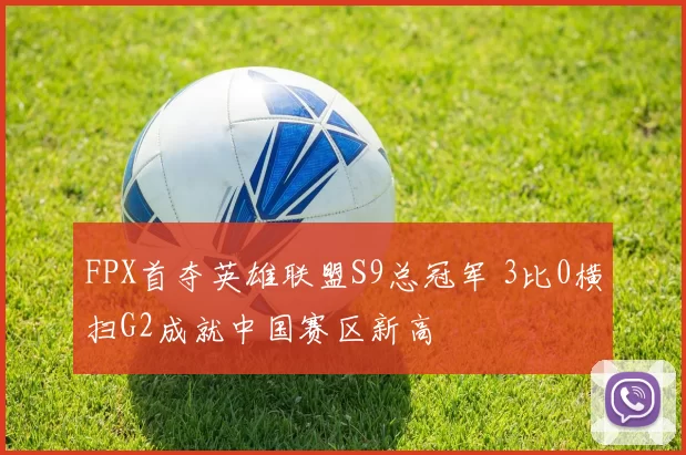FPX首夺英雄联盟S9总冠军 3比0横扫G2成就中国赛区新高