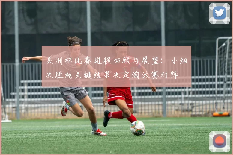 美洲杯比赛进程回顾与展望：小组决胜轮关键结果决定淘汰赛对阵
