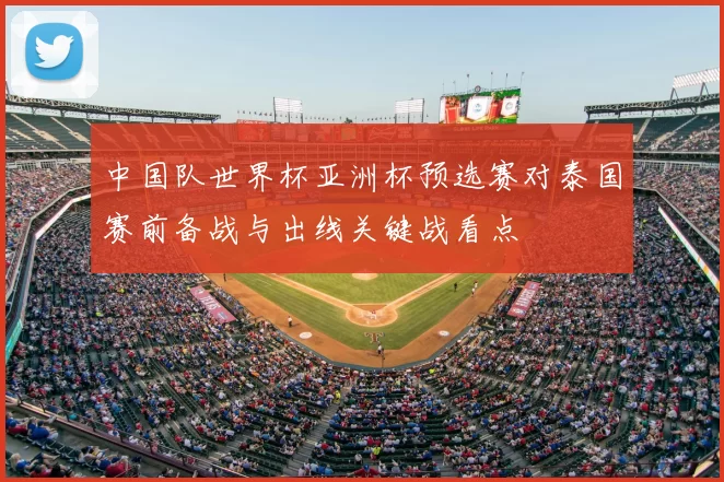 中国队世界杯亚洲杯预选赛对泰国赛前备战与出线关键战看点