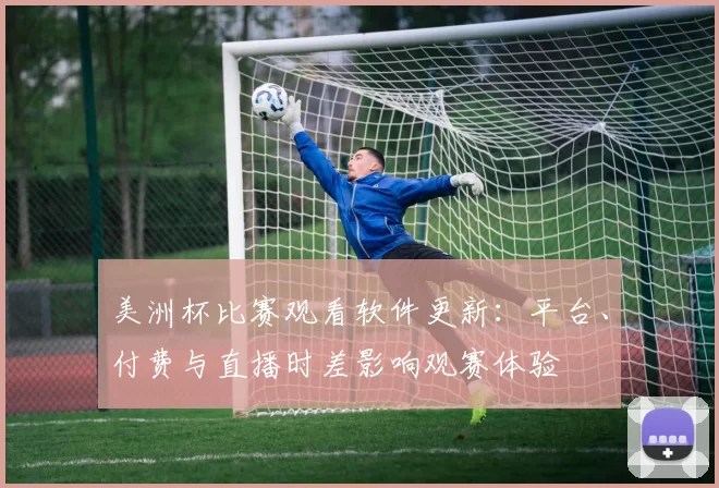 美洲杯比赛观看软件更新：平台、付费与直播时差影响观赛体验