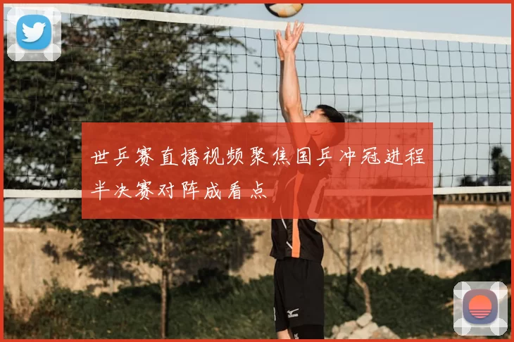世乒赛直播视频聚焦国乒冲冠进程半决赛对阵成看点