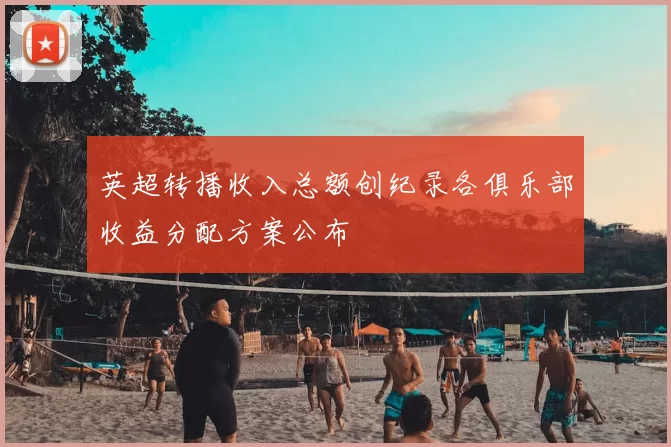 英超转播收入总额创纪录各俱乐部收益分配方案公布