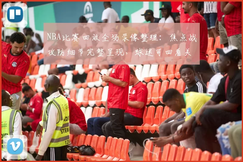 NBA比赛回放全场录像整理:焦点战攻防细节完整呈现,球迷可回看关键回合