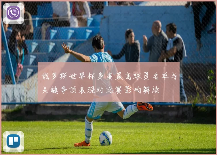 俄罗斯世界杯身高最高球员名单与关键争顶表现对比赛影响解读