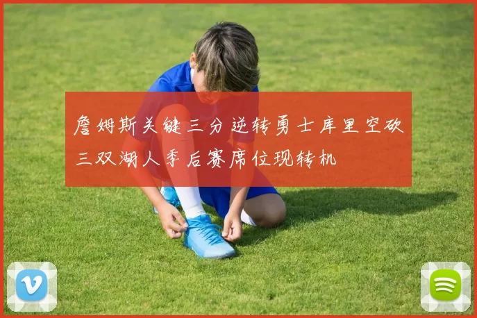 詹姆斯关键三分逆转勇士库里空砍三双湖人季后赛席位现转机