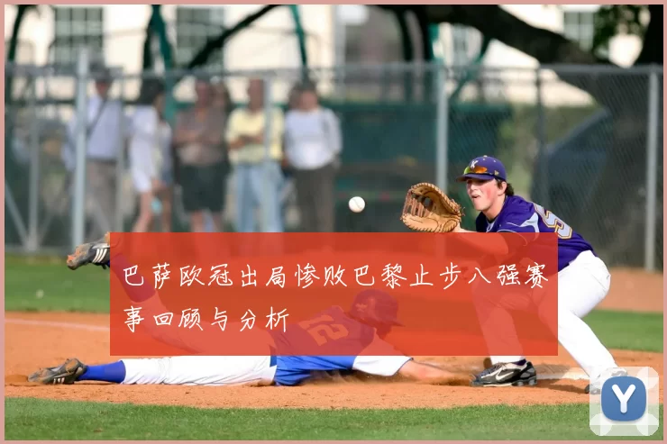 巴萨欧冠出局惨败巴黎止步八强赛事回顾与分析