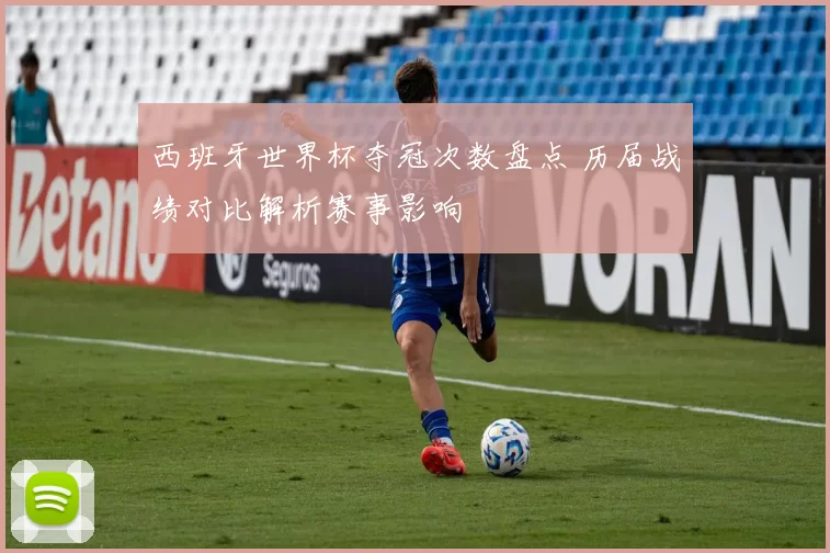 西班牙世界杯夺冠次数盘点 历届战绩对比解析赛事影响
