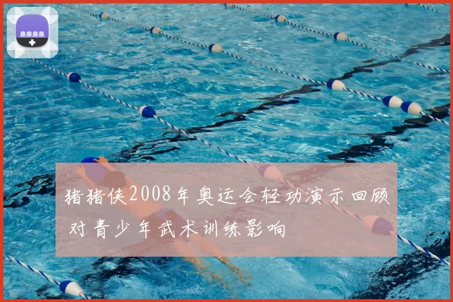 猪猪侠2008年奥运会轻功演示回顾 对青少年武术训练影响