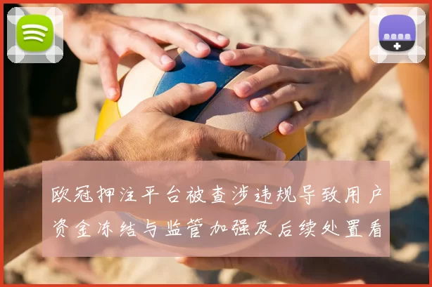 欧冠押注平台被查涉违规导致用户资金冻结与监管加强及后续处置看点