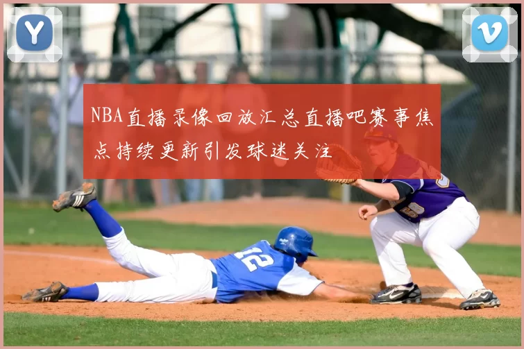 NBA直播录像回放汇总直播吧赛事焦点持续更新引发球迷关注