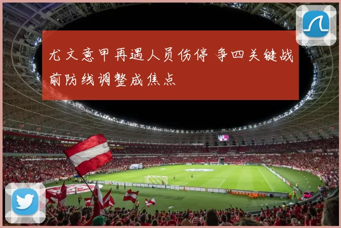 尤文意甲再遇人员伤停 争四关键战前防线调整成焦点