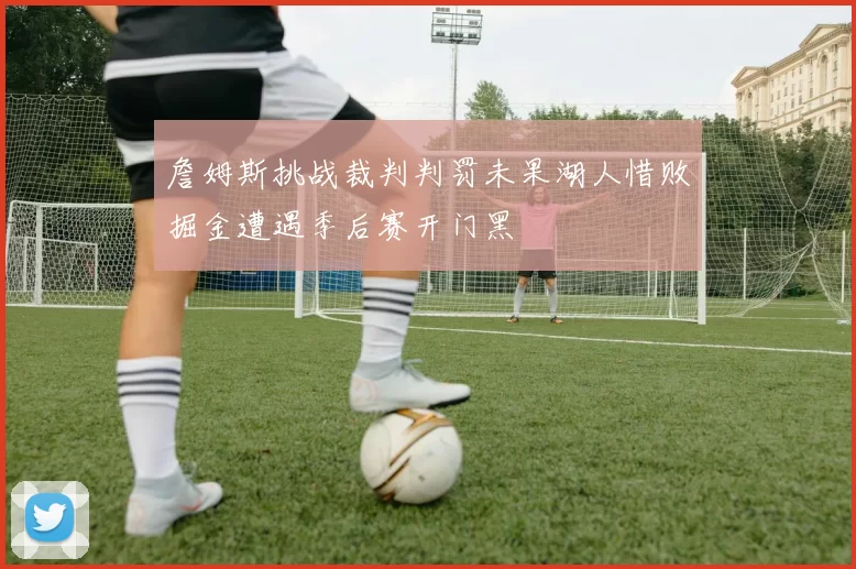 詹姆斯挑战裁判判罚未果湖人惜败掘金遭遇季后赛开门黑