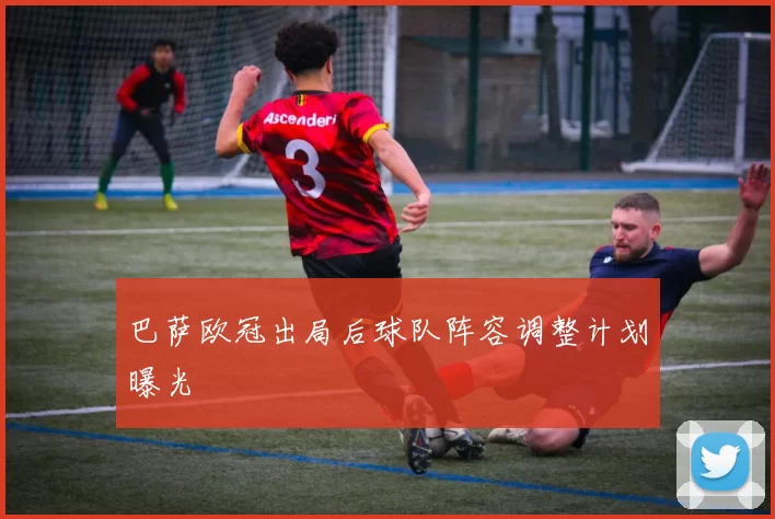 巴萨欧冠出局后球队阵容调整计划曝光