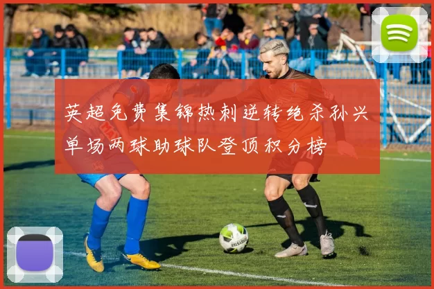英超免费集锦热刺逆转绝杀孙兴慜单场两球助球队登顶积分榜