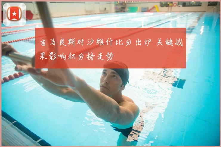 吉马良斯对沙维什比分出炉 关键战果影响积分榜走势