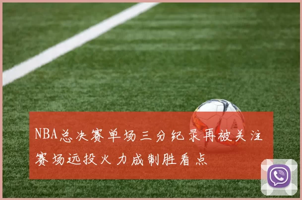 NBA总决赛单场三分纪录再被关注 赛场远投火力成制胜看点