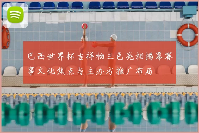巴西世界杯吉祥物三色亮相揭幕赛事文化焦点与主办方推广布局