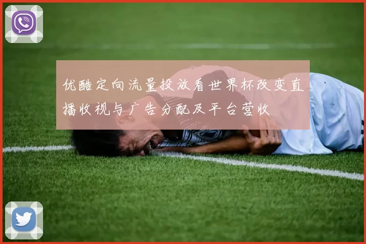 优酷定向流量投放看世界杯改变直播收视与广告分配及平台营收