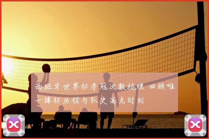 西班牙世界杯夺冠次数梳理 回顾唯一捧杯历程与队史高光时刻