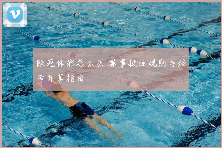 欧冠体彩怎么买 赛事投注规则与赔率计算指南