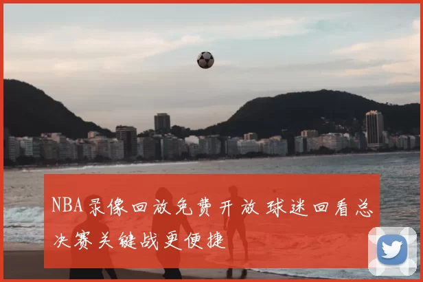 NBA录像回放免费开放 球迷回看总决赛关键战更便捷