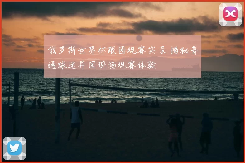 俄罗斯世界杯跟团观赛实录 揭秘普通球迷异国现场观赛体验