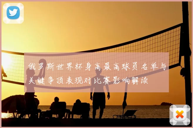 俄罗斯世界杯身高最高球员名单与关键争顶表现对比赛影响解读