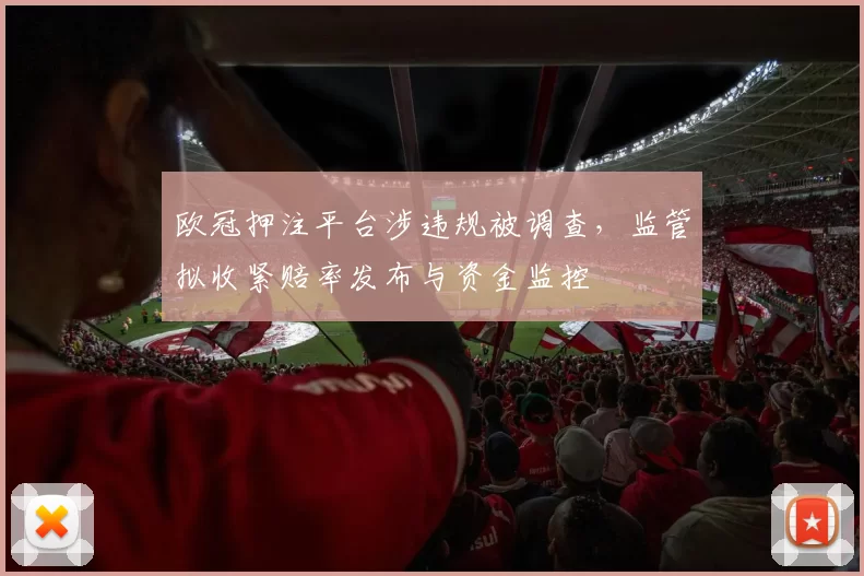 欧冠押注平台涉违规被调查，监管拟收紧赔率发布与资金监控