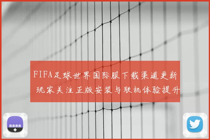 FIFA足球世界国际服下载渠道更新 玩家关注正版安装与联机体验提升