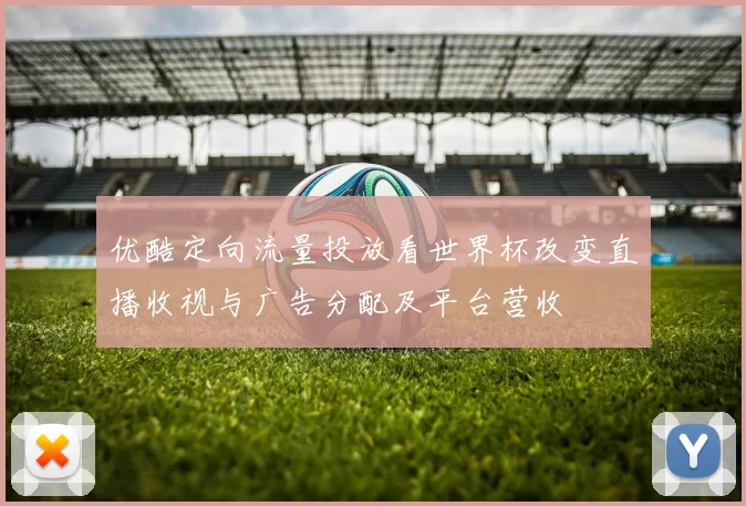 优酷定向流量投放看世界杯改变直播收视与广告分配及平台营收