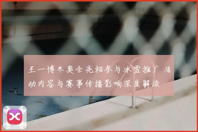 王一博冬奥会亮相参与冰雪推广 活动内容与赛事传播影响深度解读
