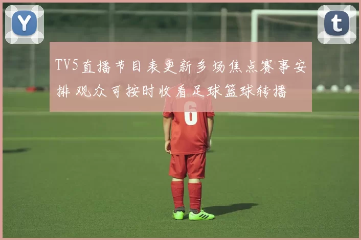 TV5直播节目表更新多场焦点赛事安排 观众可按时收看足球篮球转播