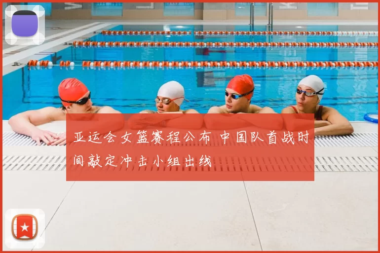亚运会女篮赛程公布 中国队首战时间敲定冲击小组出线