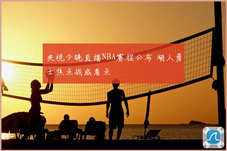 央视今晚直播NBA赛程公布 湖人勇士焦点战成看点