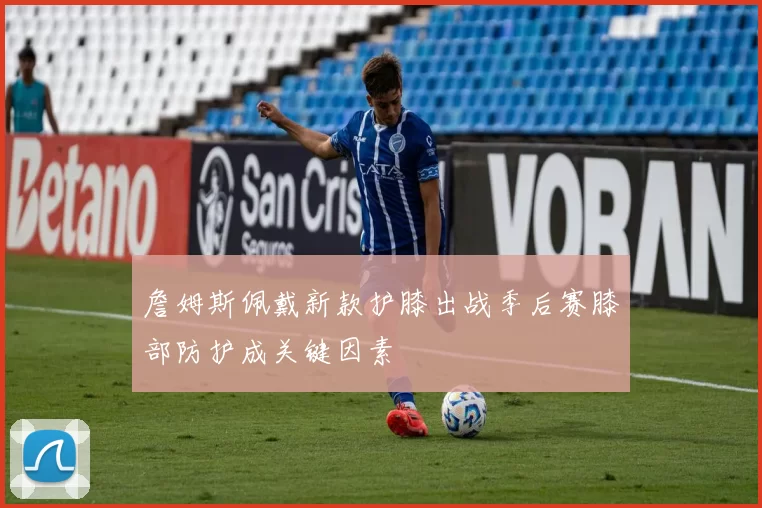 詹姆斯佩戴新款护膝出战季后赛膝部防护成关键因素